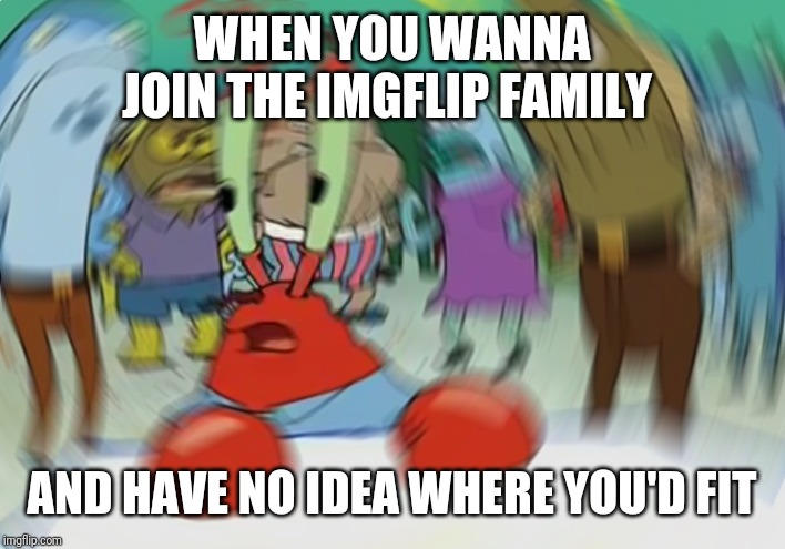 Mr Krabs Blur Meme | WHEN YOU WANNA JOIN THE IMGFLIP FAMILY; AND HAVE NO IDEA WHERE YOU'D FIT | image tagged in memes,mr krabs blur meme | made w/ Imgflip meme maker