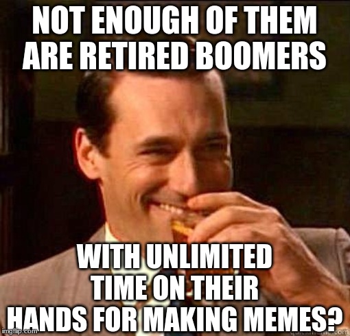 Laughing Don Draper | NOT ENOUGH OF THEM ARE RETIRED BOOMERS WITH UNLIMITED TIME ON THEIR HANDS FOR MAKING MEMES? | image tagged in laughing don draper | made w/ Imgflip meme maker