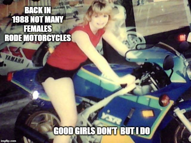 GOOD GIRLS DON'T BUT I DO | BACK IN 1988 NOT MANY FEMALES RODE MOTORCYCLES; GOOD GIRLS DON'T  BUT I DO | image tagged in motorcycle,1988,females on mikes,music quote | made w/ Imgflip meme maker