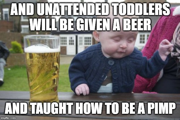 Drunk Baby Meme | AND UNATTENDED TODDLERS WILL BE GIVEN A BEER AND TAUGHT HOW TO BE A PIMP | image tagged in memes,drunk baby | made w/ Imgflip meme maker