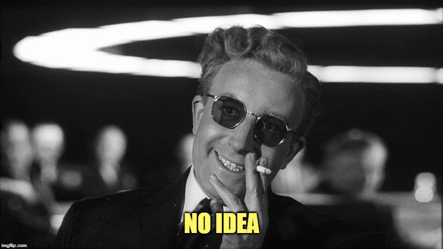 Doctor Strangelove says... | NO IDEA | image tagged in doctor strangelove says | made w/ Imgflip meme maker
