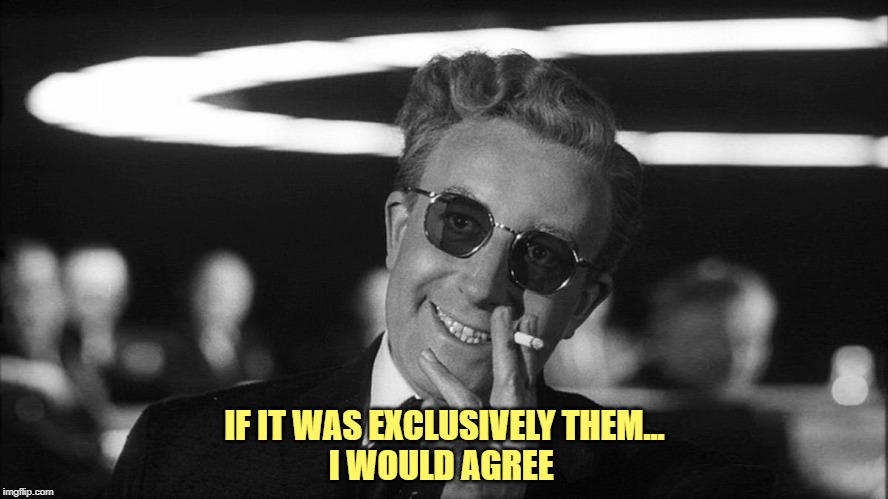 Doctor Strangelove says... | IF IT WAS EXCLUSIVELY THEM...
I WOULD AGREE | image tagged in doctor strangelove says | made w/ Imgflip meme maker