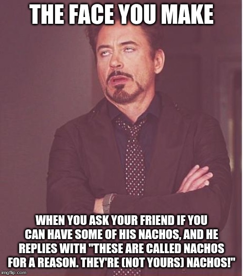 #SelfishAF | THE FACE YOU MAKE; WHEN YOU ASK YOUR FRIEND IF YOU CAN HAVE SOME OF HIS NACHOS, AND HE REPLIES WITH "THESE ARE CALLED NACHOS FOR A REASON. THEY'RE (NOT YOURS) NACHOS!" | image tagged in memes,face you make robert downey jr,nachos,selfish,food puns | made w/ Imgflip meme maker