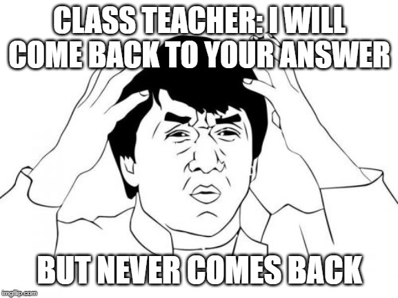 Jackie Chan WTF Meme | CLASS TEACHER: I WILL COME BACK TO YOUR ANSWER; BUT NEVER COMES BACK | image tagged in memes,jackie chan wtf | made w/ Imgflip meme maker