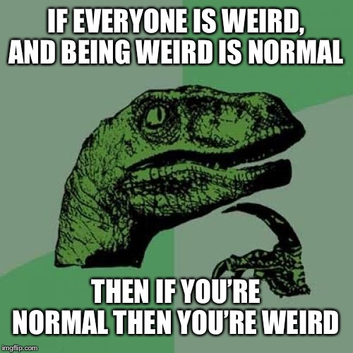 (("Question: What is 'weird' and what is 'normal'?")) | IF EVERYONE IS WEIRD, AND BEING WEIRD IS NORMAL; THEN IF YOU’RE NORMAL THEN YOU’RE WEIRD | image tagged in memes,philosoraptor | made w/ Imgflip meme maker