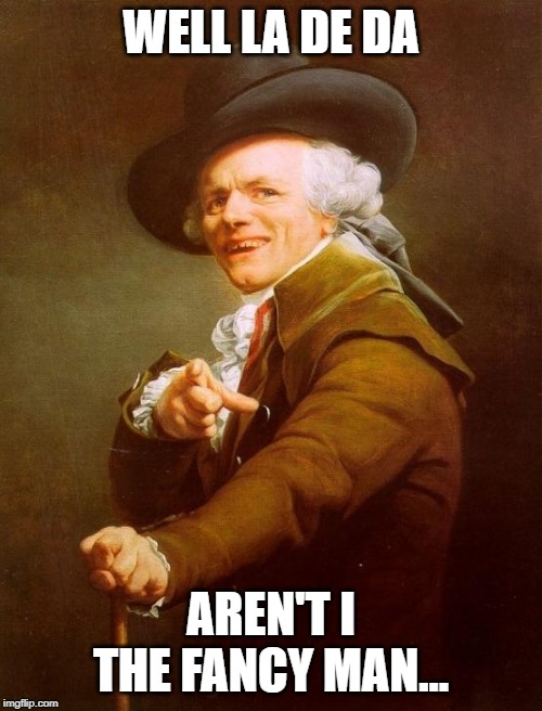 Joseph Ducreux Meme | WELL LA DE DA; AREN'T I THE FANCY MAN... | image tagged in memes,joseph ducreux | made w/ Imgflip meme maker