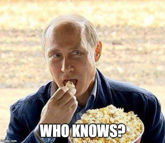 WHO KNOWS? | image tagged in putin popcorn | made w/ Imgflip meme maker