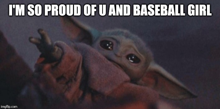 Baby yoda cry | I'M SO PROUD OF U AND BASEBALL GIRL | image tagged in baby yoda cry | made w/ Imgflip meme maker