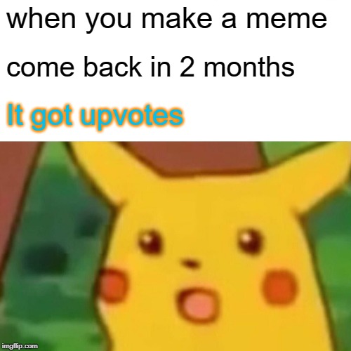 Surprised Pikachu | when you make a meme; come back in 2 months; It got upvotes | image tagged in memes,surprised pikachu | made w/ Imgflip meme maker