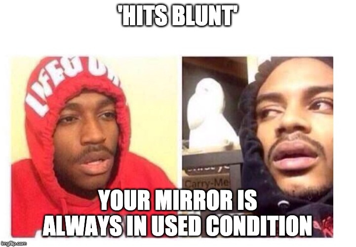 Hits blunt | 'HITS BLUNT'; YOUR MIRROR IS ALWAYS IN USED CONDITION | image tagged in hits blunt | made w/ Imgflip meme maker