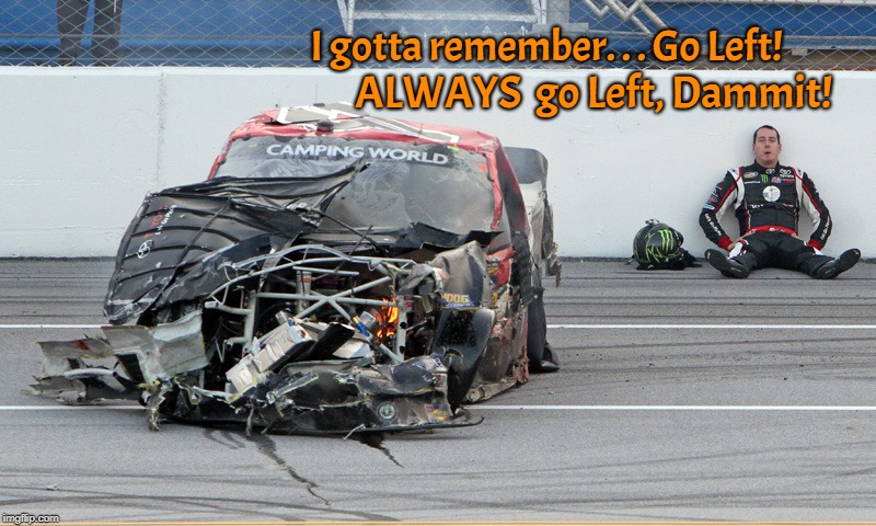 Off Day At NASCAR |  ALWAYS  go Left, Dammit! I gotta remember. . . Go Left! | image tagged in nascar,fails,wrongway,crash | made w/ Imgflip meme maker
