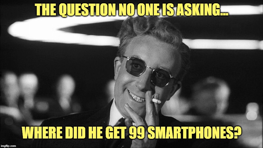 Doctor Strangelove says... | THE QUESTION NO ONE IS ASKING... WHERE DID HE GET 99 SMARTPHONES? | image tagged in doctor strangelove says | made w/ Imgflip meme maker