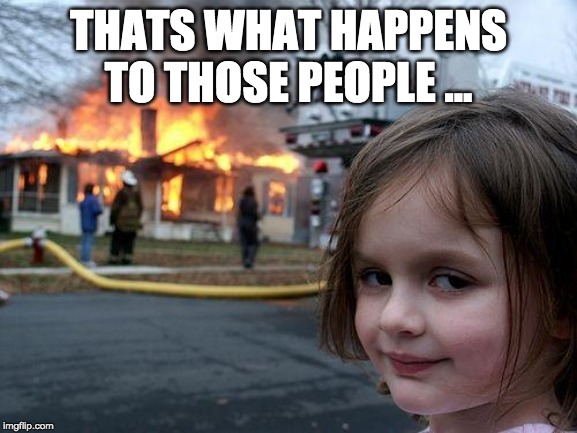 Disaster Girl Meme | THATS WHAT HAPPENS TO THOSE PEOPLE ... | image tagged in memes,disaster girl | made w/ Imgflip meme maker