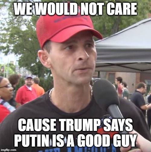 Trump supporter | WE WOULD NOT CARE CAUSE TRUMP SAYS PUTIN IS A GOOD GUY | image tagged in trump supporter | made w/ Imgflip meme maker