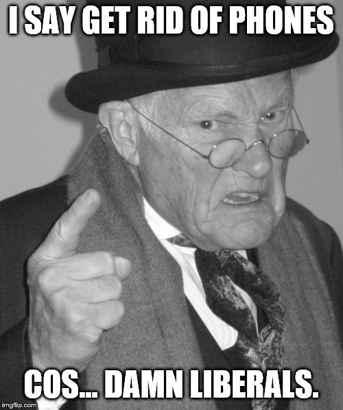 Back in my day | I SAY GET RID OF PHONES COS... DAMN LIBERALS. | image tagged in back in my day | made w/ Imgflip meme maker