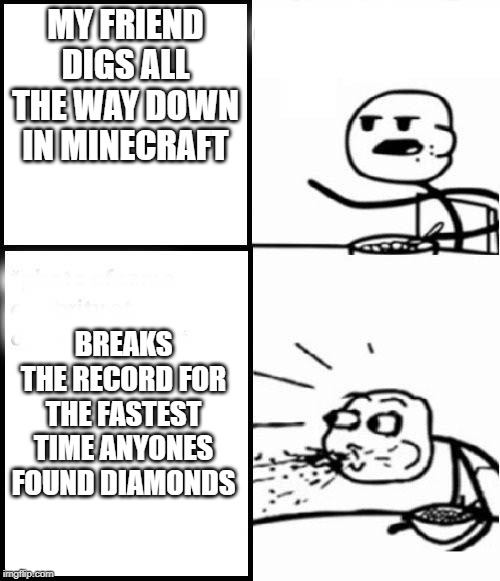 Bruh | MY FRIEND DIGS ALL THE WAY DOWN IN MINECRAFT; BREAKS THE RECORD FOR THE FASTEST TIME ANYONES FOUND DIAMONDS | image tagged in blank serial cereal guy,minecraft,minecrafter,gaming,videogames | made w/ Imgflip meme maker