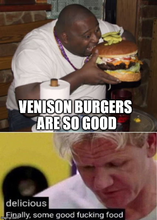 VENISON BURGERS 
ARE SO GOOD | image tagged in fat guy eating burger,gordon ramsay some good food | made w/ Imgflip meme maker