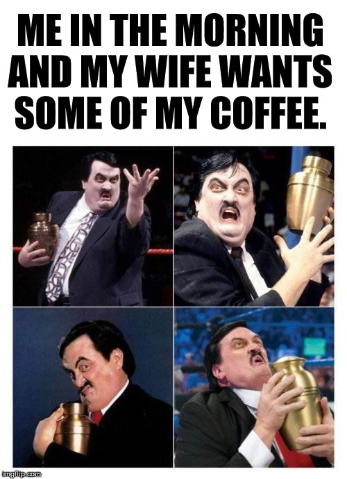 Guarding the coffee in the morning | ME IN THE MORNING AND MY WIFE WANTS SOME OF MY COFFEE. | image tagged in coffee addict,the undertaker | made w/ Imgflip meme maker