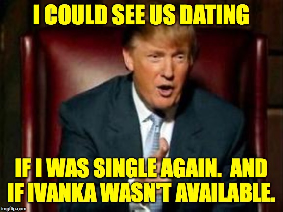 Donald Trump | I COULD SEE US DATING IF I WAS SINGLE AGAIN.  AND
IF IVANKA WASN'T AVAILABLE. | image tagged in donald trump | made w/ Imgflip meme maker