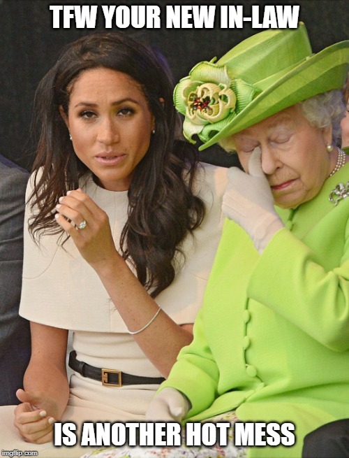 Hot Mess Meghan & the Queen | TFW YOUR NEW IN-LAW; IS ANOTHER HOT MESS | image tagged in meghan markle,the queen | made w/ Imgflip meme maker