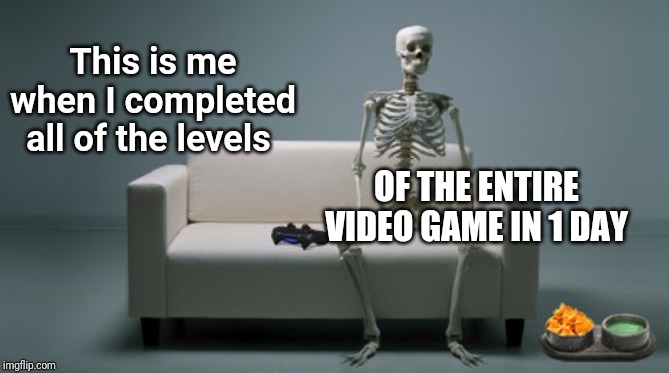 This is me when I completed all of the levels of the entire video game in 1 day | This is me when I completed all of the levels; OF THE ENTIRE VIDEO GAME IN 1 DAY | image tagged in gaming skeleton,gaming,memes,meme,funny,fun | made w/ Imgflip meme maker