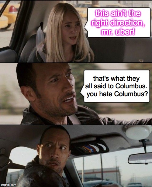 The Rock Driving Meme | this ain't theright direction,mr. uber! that's what they all said to Columbus.  you hate Columbus? | image tagged in memes,the rock driving,columbus got lucky | made w/ Imgflip meme maker