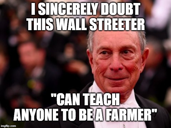 Michael Bloomberg | I SINCERELY DOUBT THIS WALL STREETER; "CAN TEACH ANYONE TO BE A FARMER" | image tagged in michael bloomberg | made w/ Imgflip meme maker