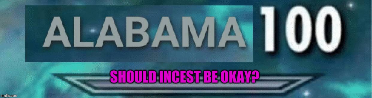 And I mean actual, consentual, mutual love | SHOULD INCEST BE OKAY? | image tagged in alabama 100,memes,the think tank,incest | made w/ Imgflip meme maker