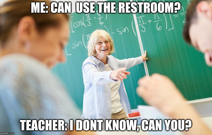 ME: CAN  USE THE RESTROOM? TEACHER: I DONT KNOW, CAN YOU? | image tagged in teachers | made w/ Imgflip meme maker