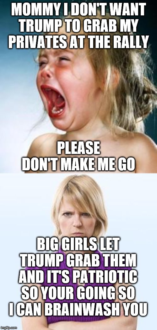 MOMMY I DON'T WANT TRUMP TO GRAB MY PRIVATES AT THE RALLY; PLEASE DON'T MAKE ME GO; BIG GIRLS LET TRUMP GRAB THEM AND IT'S PATRIOTIC SO YOUR GOING SO I CAN BRAINWASH YOU | image tagged in angry woman,screaming baby girl | made w/ Imgflip meme maker