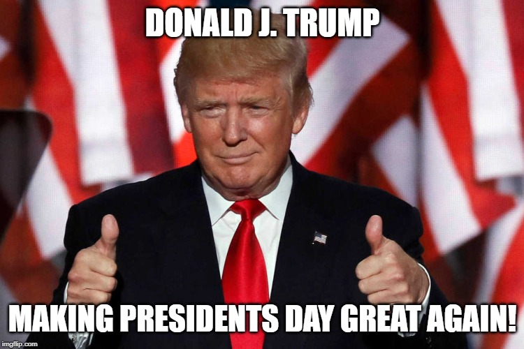 DONALD J. TRUMP; MAKING PRESIDENTS DAY GREAT AGAIN! | image tagged in president trump | made w/ Imgflip meme maker