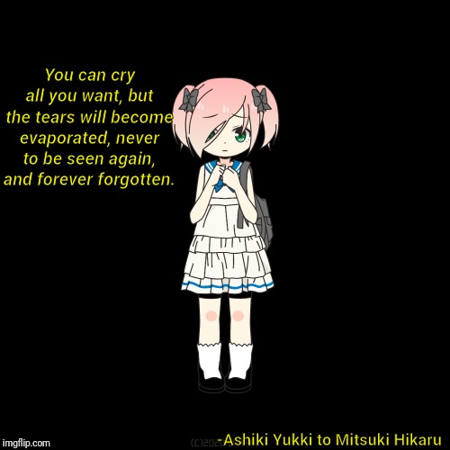 Ashiki Yukki quote | You can cry all you want, but the tears will become evaporated, never to be seen again, and forever forgotten. -Ashiki Yukki to Mitsuki Hikaru | image tagged in quotes,ashiki yukki,reality,end of the world,damon heart | made w/ Imgflip meme maker