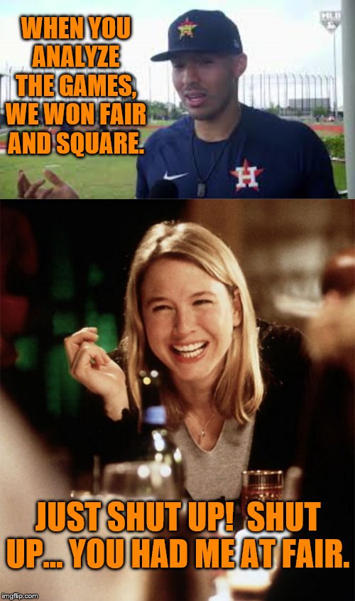 My First Two Meme | WHEN YOU ANALYZE THE GAMES, WE WON FAIR AND SQUARE. JUST SHUT UP!  SHUT UP... YOU HAD ME AT FAIR. | image tagged in astros | made w/ Imgflip meme maker
