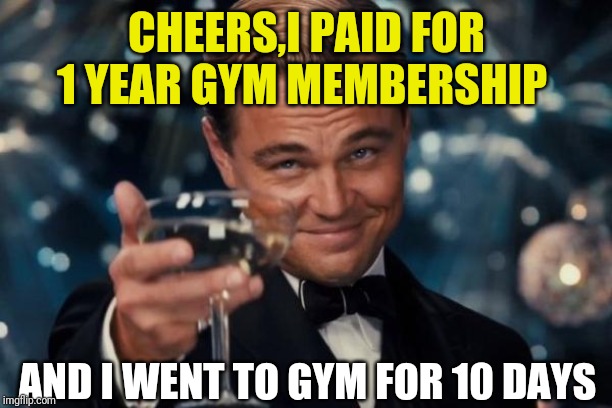 Leonardo Dicaprio Cheers Meme | CHEERS,I PAID FOR 1 YEAR GYM MEMBERSHIP; AND I WENT TO GYM FOR 10 DAYS | image tagged in memes,leonardo dicaprio cheers | made w/ Imgflip meme maker