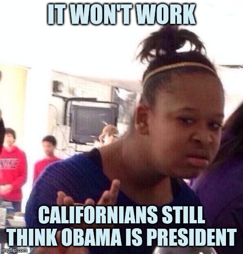 Black Girl Wat Meme | IT WON'T WORK CALIFORNIANS STILL THINK OBAMA IS PRESIDENT | image tagged in memes,black girl wat | made w/ Imgflip meme maker