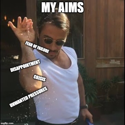 salt bae | MY AIMS; FEAR OF FAILURE; DISAPPOINTMENT; CRISIS; UNWANTED PRESSURES | image tagged in salt bae | made w/ Imgflip meme maker