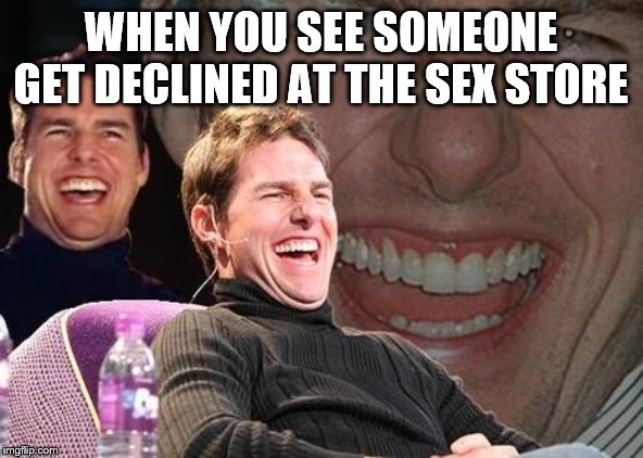 Tom Cruise laugh | WHEN YOU SEE SOMEONE GET DECLINED AT THE SEX STORE | image tagged in tom cruise laugh | made w/ Imgflip meme maker