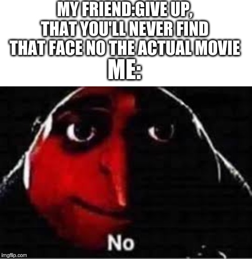 no | MY FRIEND:GIVE UP, THAT YOU'LL NEVER FIND THAT FACE NO THE ACTUAL MOVIE; ME: | image tagged in gru no | made w/ Imgflip meme maker