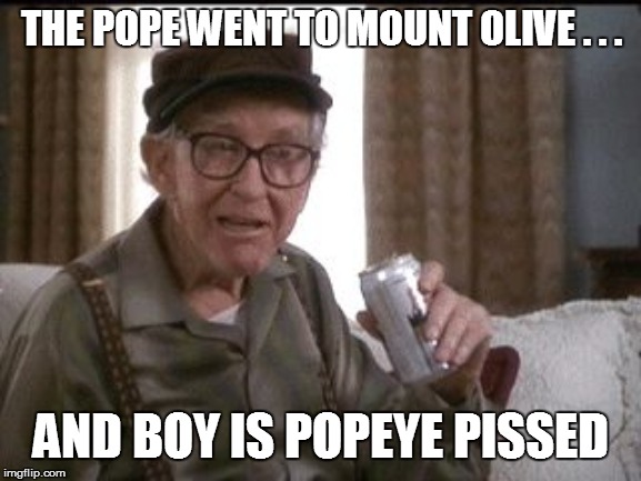 GRUMPY OLD MEN | THE POPE WENT TO MOUNT OLIVE . . . AND BOY IS POPEYE PISSED | image tagged in grumpy old men,funny,funny memes,funny meme,bad pun,too funny | made w/ Imgflip meme maker