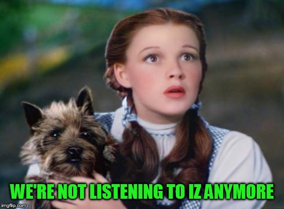 Toto Wizard of Oz | WE'RE NOT LISTENING TO IZ ANYMORE | image tagged in toto wizard of oz | made w/ Imgflip meme maker