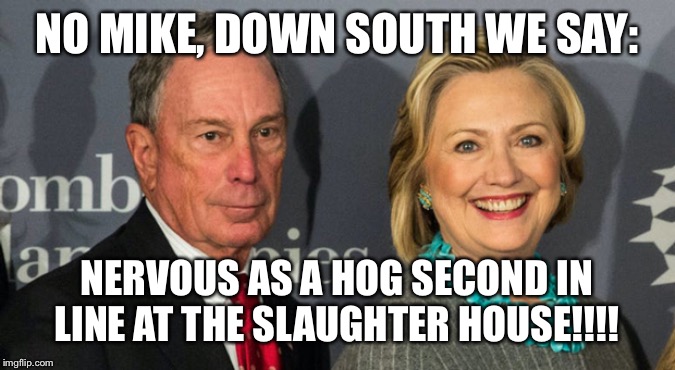 Bloomberg Clinton | NO MIKE, DOWN SOUTH WE SAY:; NERVOUS AS A HOG SECOND IN LINE AT THE SLAUGHTER HOUSE!!!! | image tagged in bloomberg clinton | made w/ Imgflip meme maker