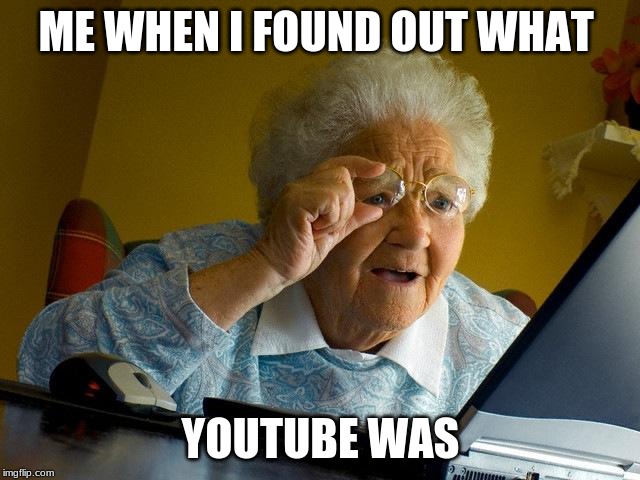 Grandma Finds The Internet | ME WHEN I FOUND OUT WHAT; YOUTUBE WAS | image tagged in memes,grandma finds the internet | made w/ Imgflip meme maker