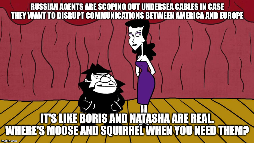 Boris and Natasha are Real | RUSSIAN AGENTS ARE SCOPING OUT UNDERSEA CABLES IN CASE THEY WANT TO DISRUPT COMMUNICATIONS BETWEEN AMERICA AND EUROPE; IT'S LIKE BORIS AND NATASHA ARE REAL. WHERE'S MOOSE AND SQUIRREL WHEN YOU NEED THEM? | image tagged in vladimir putin,russian hackers,bullwinkle | made w/ Imgflip meme maker