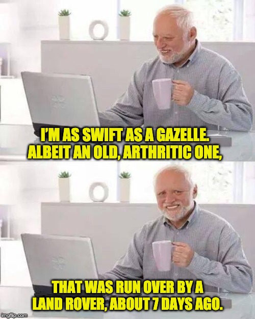 Hide the Pain Harold | I’M AS SWIFT AS A GAZELLE. ALBEIT AN OLD, ARTHRITIC ONE, THAT WAS RUN OVER BY A LAND ROVER, ABOUT 7 DAYS AGO. | image tagged in memes,hide the pain harold | made w/ Imgflip meme maker