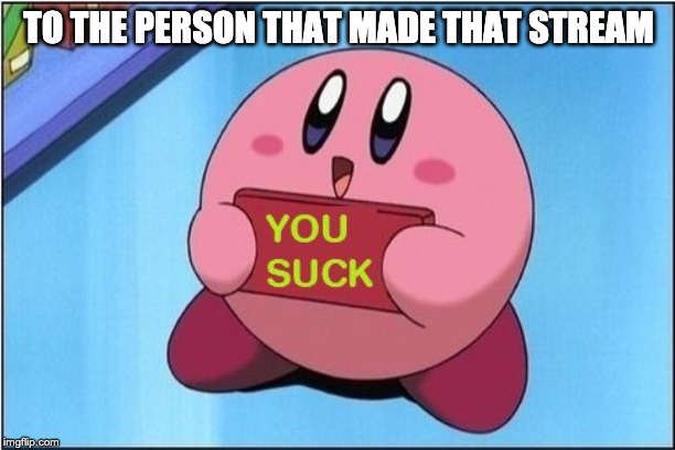 Kirby says You Suck | TO THE PERSON THAT MADE THAT STREAM | image tagged in kirby says you suck | made w/ Imgflip meme maker