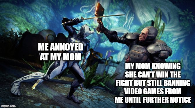 Warframe fight | ME ANNOYED AT MY MOM; MY MOM KNOWING SHE CAN'T WIN THE FIGHT BUT STILL BANNING VIDEO GAMES FROM ME UNTIL FURTHER NOTICE | image tagged in warframe fight | made w/ Imgflip meme maker