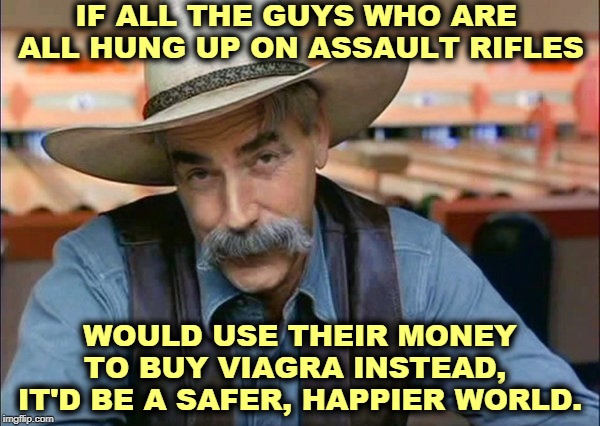 It's the same insecurity. | IF ALL THE GUYS WHO ARE 
ALL HUNG UP ON ASSAULT RIFLES; WOULD USE THEIR MONEY TO BUY VIAGRA INSTEAD, 
IT'D BE A SAFER, HAPPIER WORLD. | image tagged in sam elliott special kind of stupid,assault weapons,second amendment,viagra | made w/ Imgflip meme maker