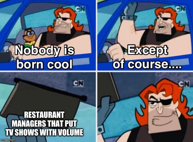 Nobody is born cool | RESTAURANT MANAGERS THAT PUT TV SHOWS WITH VOLUME | image tagged in nobody is born cool | made w/ Imgflip meme maker