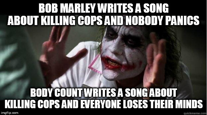 Double Standard | BOB MARLEY WRITES A SONG ABOUT KILLING COPS AND NOBODY PANICS; BODY COUNT WRITES A SONG ABOUT KILLING COPS AND EVERYONE LOSES THEIR MINDS | image tagged in nobody bats an eye,bob marley,eric clapton,body count,i shot the sheriff,cop killer | made w/ Imgflip meme maker