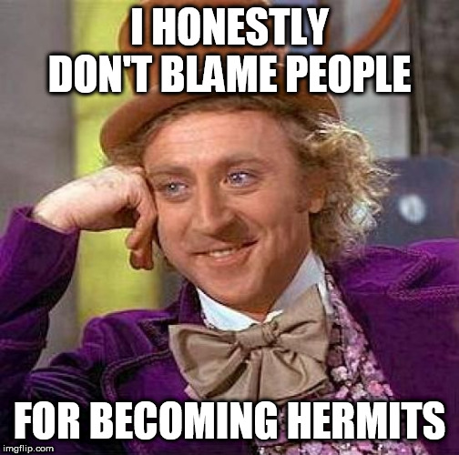 Alone is where it's all at | I HONESTLY DON'T BLAME PEOPLE; FOR BECOMING HERMITS | image tagged in memes,creepy condescending wonka,alone,loner,lone wolf,hermit | made w/ Imgflip meme maker